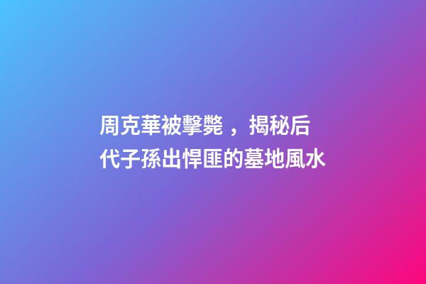 周克華被擊斃，揭秘后代子孫出悍匪的墓地風水